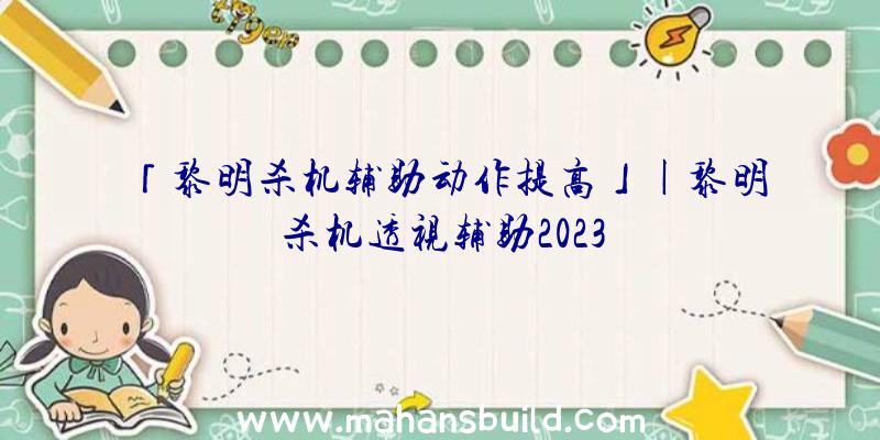 「黎明杀机辅助动作提高」|黎明杀机透视辅助2023